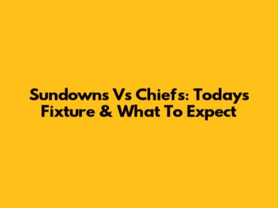 Sundowns Vs Chiefs: Today's Fixture & What To Expect