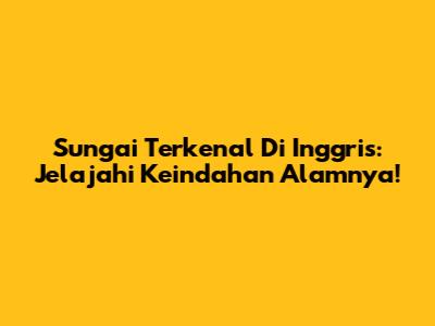 Sungai Terkenal Di Inggris: Jelajahi Keindahan Alamnya!