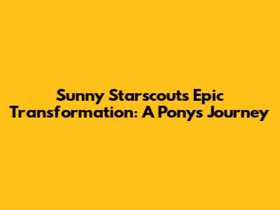 Sunny Starscout's Epic Transformation: A Pony's Journey