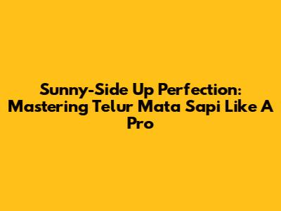 Sunny-Side Up Perfection: Mastering Telur Mata Sapi Like A Pro