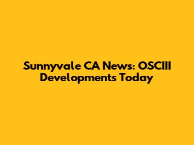 Sunnyvale CA News: OSCIII Developments Today