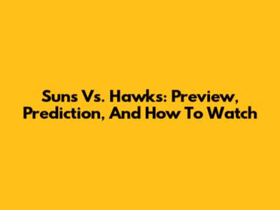 Suns Vs. Hawks: Preview, Prediction, And How To Watch
