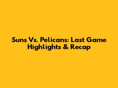 Suns Vs. Pelicans: Last Game Highlights & Recap