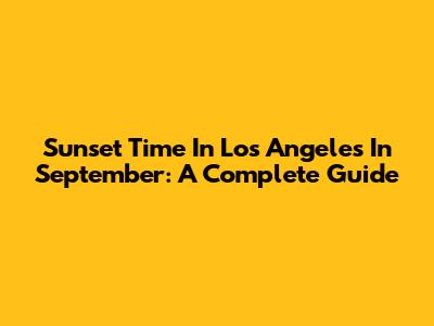 Sunset Time In Los Angeles In September: A Complete Guide