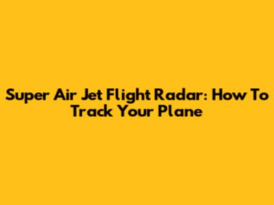 Super Air Jet Flight Radar: How To Track Your Plane