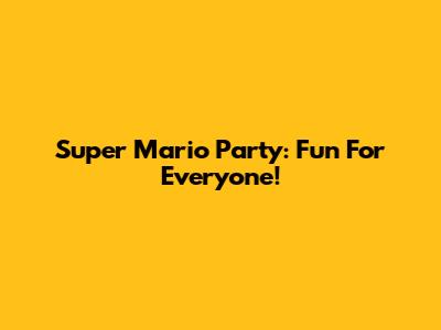 Super Mario Party: Fun For Everyone!