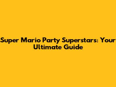 Super Mario Party Superstars: Your Ultimate Guide