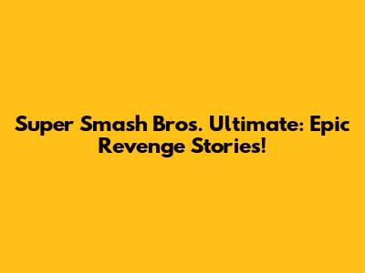 Super Smash Bros. Ultimate: Epic Revenge Stories!