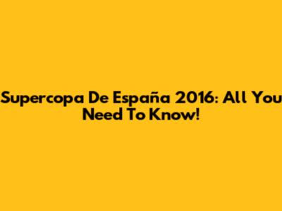 Supercopa De España 2016: All You Need To Know!
