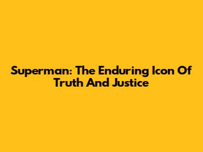 Superman: The Enduring Icon Of Truth And Justice