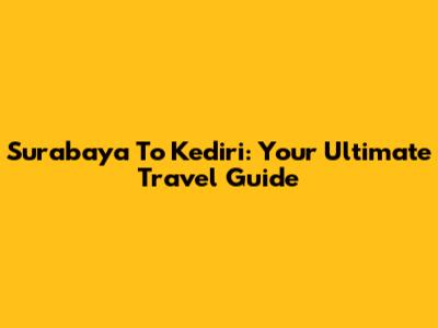 Surabaya To Kediri: Your Ultimate Travel Guide