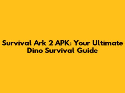 Survival Ark 2 APK: Your Ultimate Dino Survival Guide