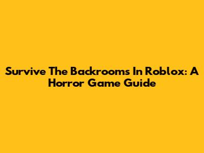 Survive The Backrooms In Roblox: A Horror Game Guide