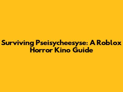 Surviving Pseisycheesyse: A Roblox Horror Kino Guide