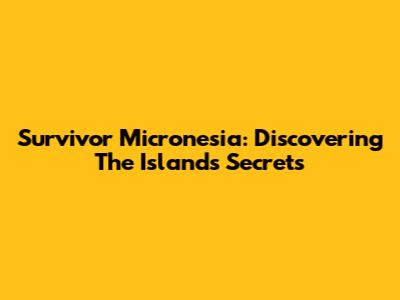 Survivor Micronesia: Discovering The Island's Secrets