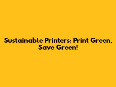 Sustainable Printers: Print Green, Save Green!