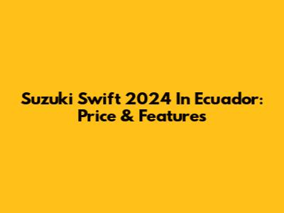Suzuki Swift 2024 In Ecuador: Price & Features