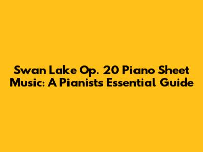 Swan Lake Op. 20 Piano Sheet Music: A Pianist's Essential Guide