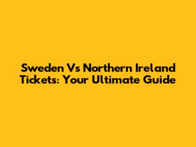 Sweden Vs Northern Ireland Tickets: Your Ultimate Guide