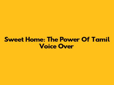 Sweet Home: The Power Of Tamil Voice Over