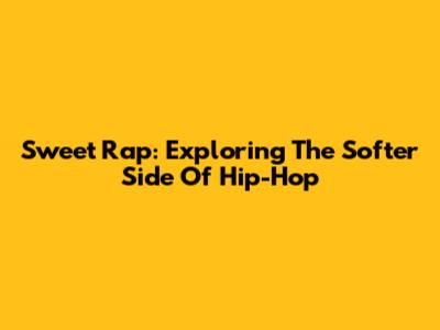 Sweet Rap: Exploring The Softer Side Of Hip-Hop