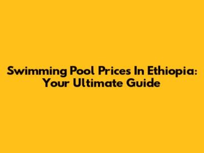 Swimming Pool Prices In Ethiopia: Your Ultimate Guide