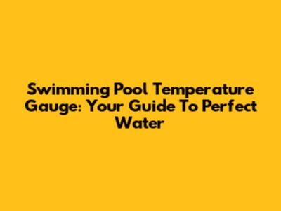 Swimming Pool Temperature Gauge: Your Guide To Perfect Water