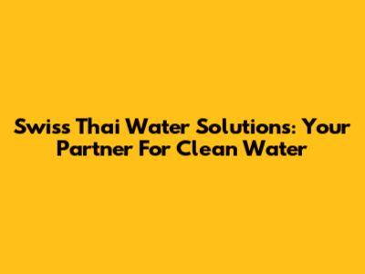 Swiss Thai Water Solutions: Your Partner For Clean Water