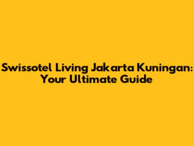 Swissotel Living Jakarta Kuningan: Your Ultimate Guide