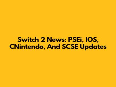 Switch 2 News: PSEi, IOS, CNintendo, And SCSE Updates