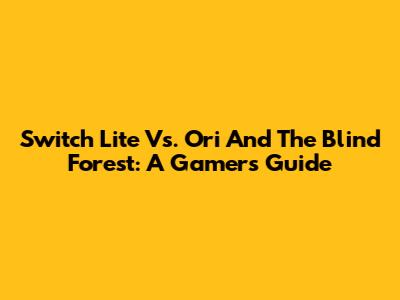 Switch Lite Vs. Ori And The Blind Forest: A Gamer's Guide
