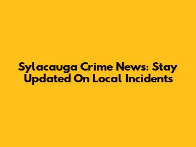 Sylacauga Crime News: Stay Updated On Local Incidents