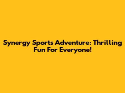 Synergy Sports Adventure: Thrilling Fun For Everyone!