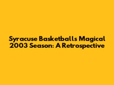 Syracuse Basketball's Magical 2003 Season: A Retrospective
