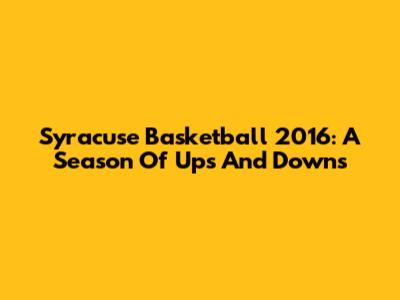 Syracuse Basketball 2016: A Season Of Ups And Downs