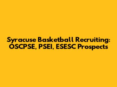 Syracuse Basketball Recruiting: OSCPSE, PSEI, ESESC Prospects