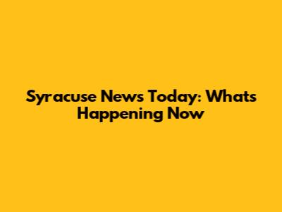 Syracuse News Today: What's Happening Now