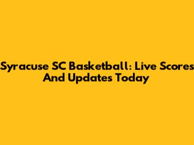 Syracuse SC Basketball: Live Scores And Updates Today