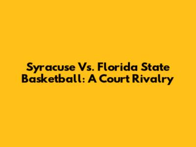 Syracuse Vs. Florida State Basketball: A Court Rivalry