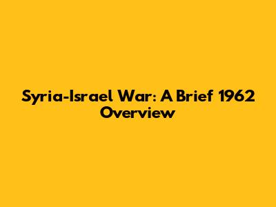 Syria-Israel War: A Brief 1962 Overview