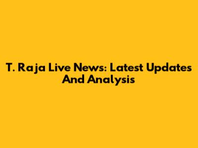 T. Raja Live News: Latest Updates And Analysis