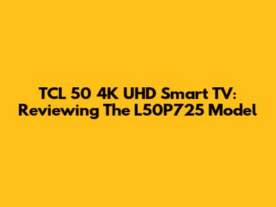 TCL 50" 4K UHD Smart TV: Reviewing The L50P725 Model