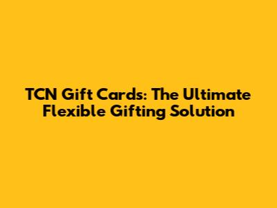 TCN Gift Cards: The Ultimate Flexible Gifting Solution