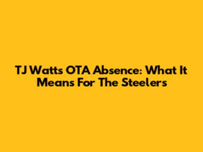 TJ Watt's OTA Absence: What It Means For The Steelers