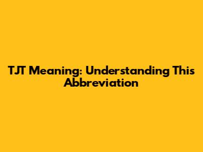 TJT Meaning: Understanding This Abbreviation