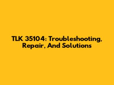 TLK 35104: Troubleshooting, Repair, And Solutions