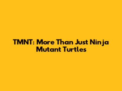 TMNT: More Than Just Ninja Mutant Turtles
