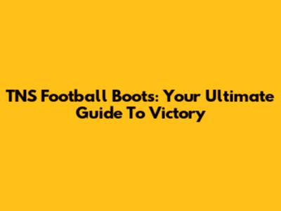 TNS Football Boots: Your Ultimate Guide To Victory