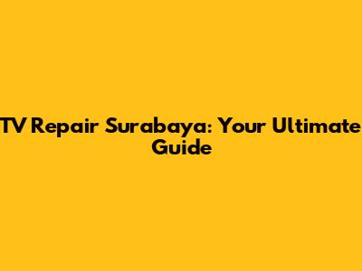 TV Repair Surabaya: Your Ultimate Guide