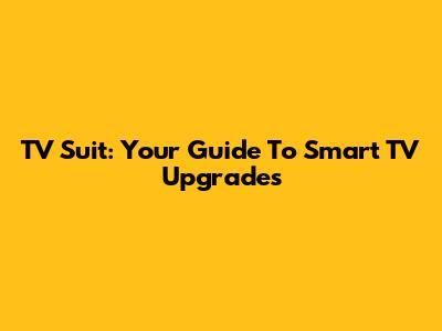 TV Suit: Your Guide To Smart TV Upgrades